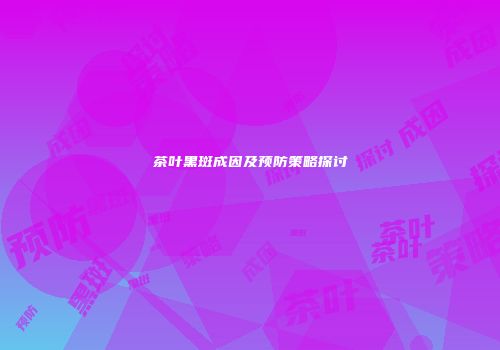 茶叶黑斑成因及预防策略探讨