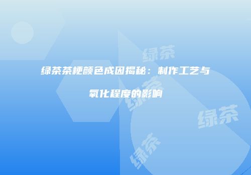 绿茶茶梗颜色成因揭秘：制作工艺与氧化程度的影响