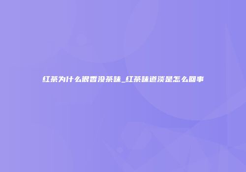 红茶为什么很香没茶味_红茶味道淡是怎么回事