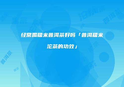 经常喝糯米普洱茶好吗「普洱糯米沱茶的功效」