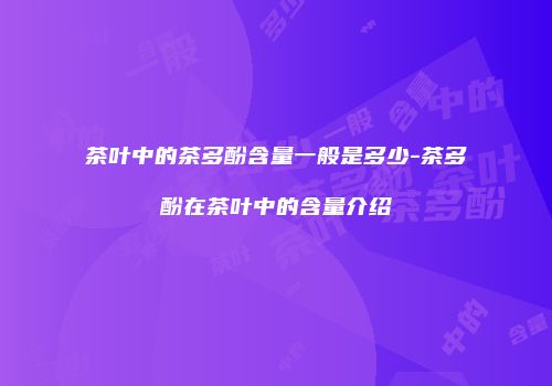 茶叶中的茶多酚含量一般是多少-茶多酚在茶叶中的含量介绍