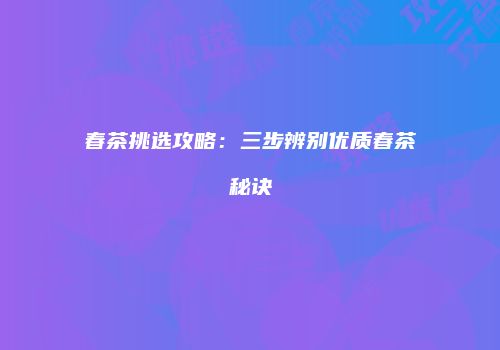 春茶挑选攻略：三步辨别优质春茶秘诀