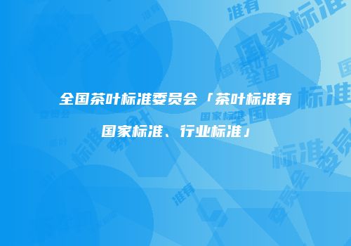 全国茶叶标准委员会「茶叶标准有国家标准、行业标准」