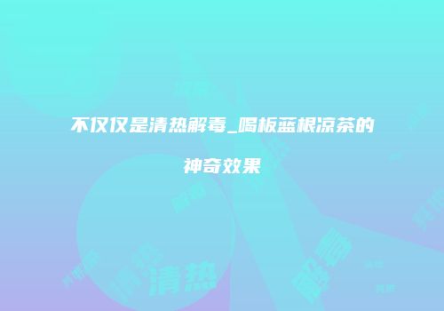 不仅仅是清热解毒_喝板蓝根凉茶的神奇效果