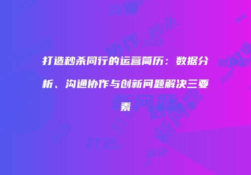 打造秒杀同行的运营简历：数据分析、沟通协作与创新问题解决三要素