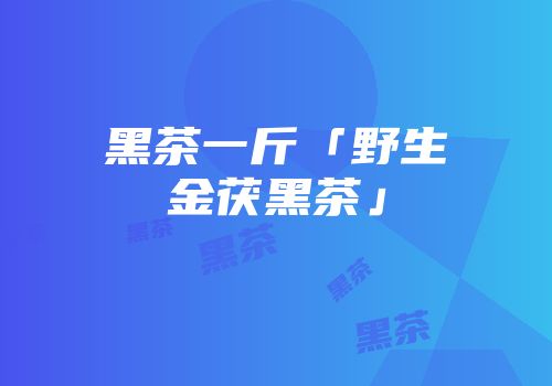 黑茶一斤「野生金茯黑茶」