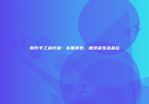 制作手工茶叶罐：实用美观，增添茶生活品位