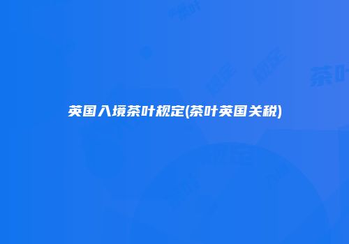 英国入境茶叶规定(茶叶英国关税)