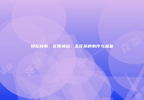 轻松自制，花香满溢：五花茶的制作与品鉴