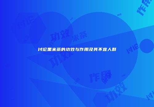 讨论黑米茶的功效与作用及其不宜人群