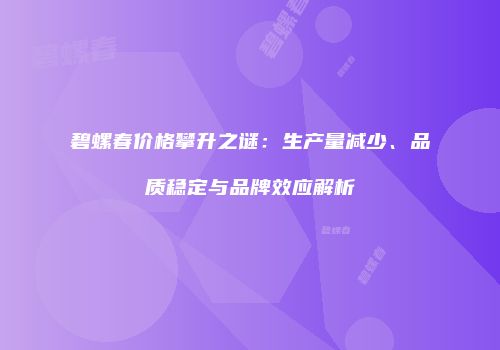 碧螺春价格攀升之谜：生产量减少、品质稳定与品牌效应解析