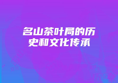 名山茶叶局的历史和文化传承