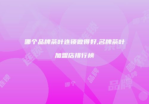 哪个品牌茶叶连锁做得好,名牌茶叶加盟店排行榜