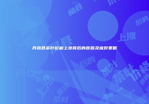丹凤县茶叶价格上涨背后的原因及应对策略