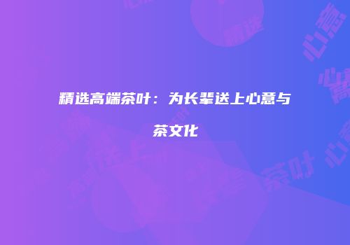 精选高端茶叶：为长辈送上心意与茶文化