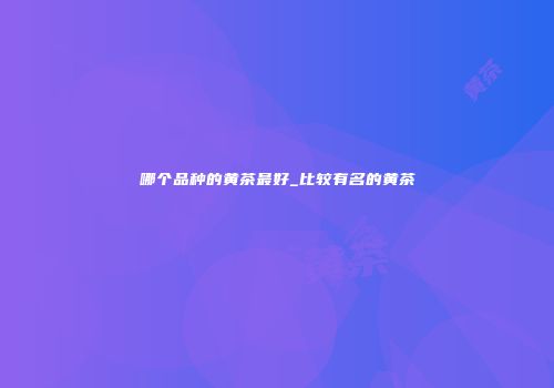 哪个品种的黄茶最好_比较有名的黄茶