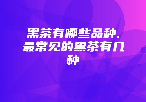 黑茶有哪些品种,最常见的黑茶有几种