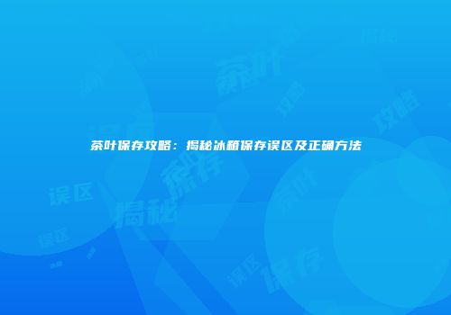茶叶保存攻略：揭秘冰箱保存误区及正确方法