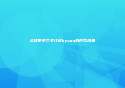 品味斯里兰卡红茶hyson的醇香滋味