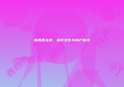 陕西西乡县：茶叶文化与特产探寻