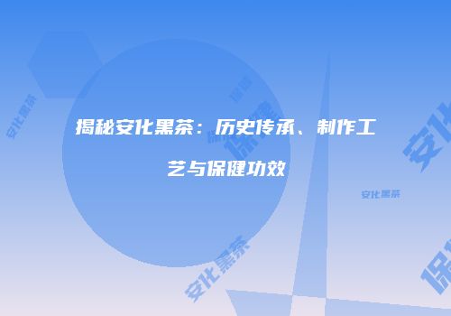 揭秘安化黑茶：历史传承、制作工艺与保健功效