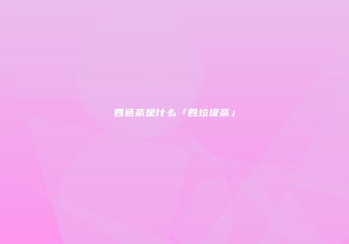 四色茶是什么「四垃圾茶」
