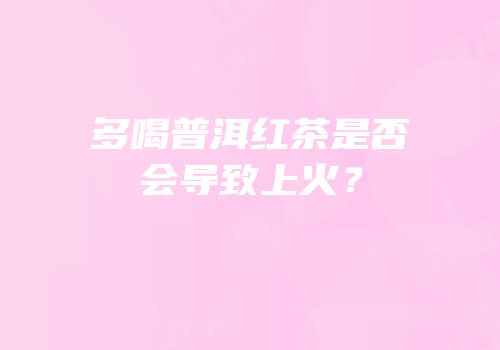 多喝普洱红茶是否会导致上火？
