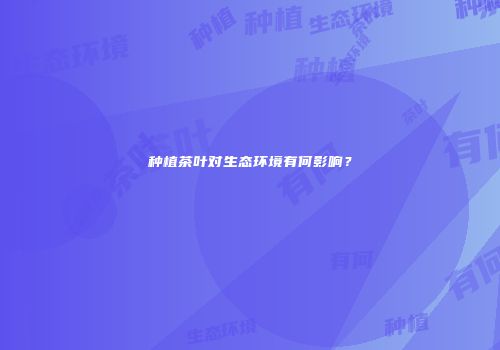 种植茶叶对生态环境有何影响？