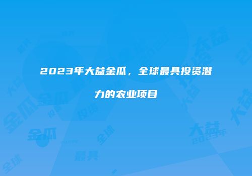2023年大益金瓜，全球最具投资潜力的农业项目