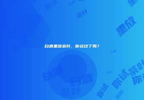 白酒里放茶叶，你试过了吗？