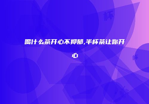 喝什么茶开心不抑郁,半杯茶让你开心