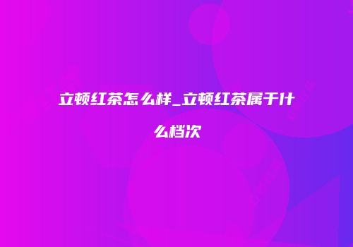 立顿红茶怎么样_立顿红茶属于什么档次