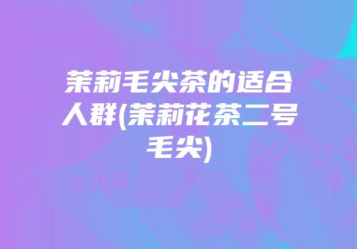 茉莉毛尖茶的适合人群(茉莉花茶二号毛尖)