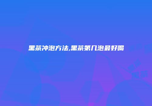 黑茶冲泡方法,黑茶第几泡最好喝