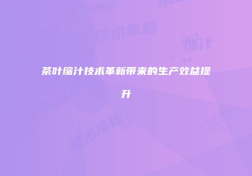 茶叶缩汁技术革新带来的生产效益提升