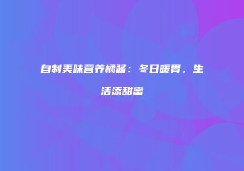 自制美味营养橘酱：冬日暖胃，生活添甜蜜