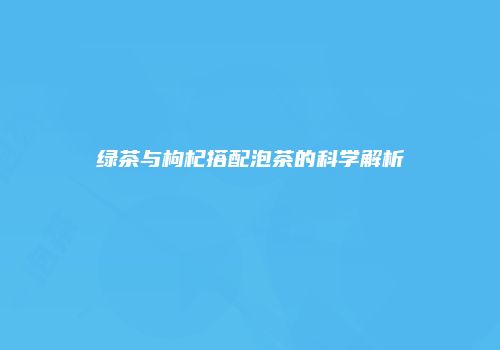 绿茶与枸杞搭配泡茶的科学解析