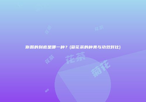 你喝的到底是哪一种？(菊花茶的种类与功效对比)