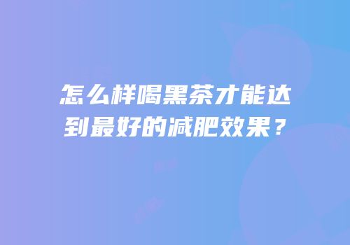 怎么样喝黑茶才能达到最好的减肥效果？