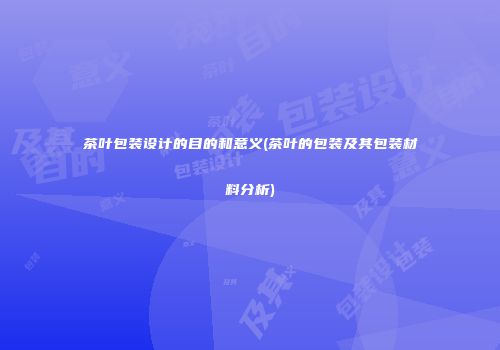 茶叶包装设计的目的和意义(茶叶的包装及其包装材料分析)