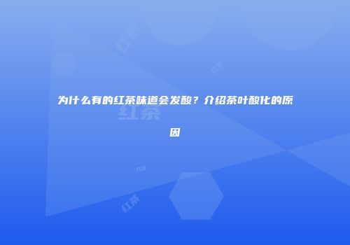 为什么有的红茶味道会发酸？介绍茶叶酸化的原因