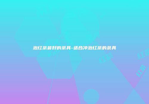 泡红茶最好的茶具-适合冲泡红茶的茶具