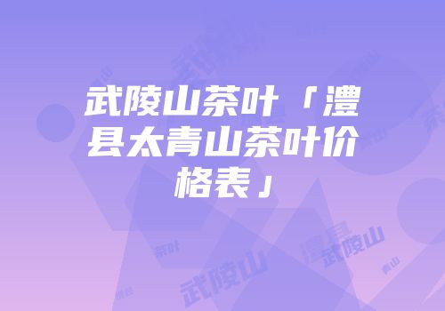 武陵山茶叶「澧县太青山茶叶价格表」