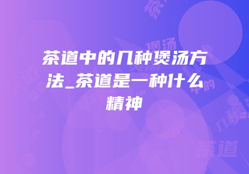 茶道中的几种煲汤方法_茶道是一种什么精神