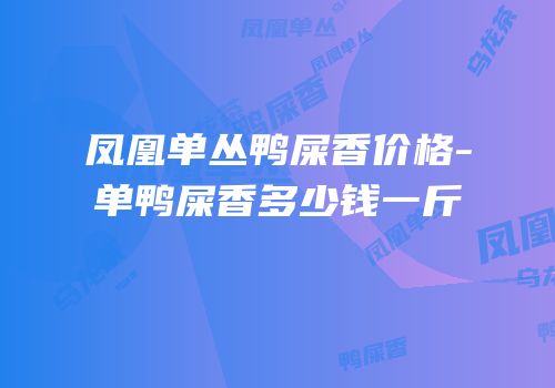 凤凰单丛鸭屎香价格-单鸭屎香多少钱一斤
