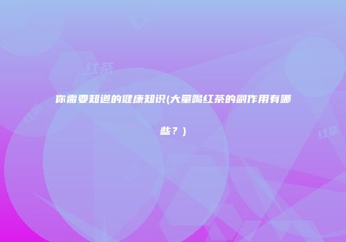 你需要知道的健康知识(大量喝红茶的副作用有哪些？)