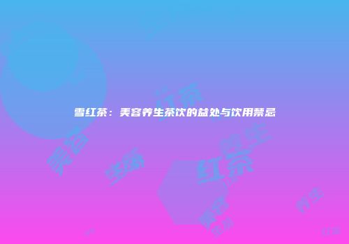 雪红茶：美容养生茶饮的益处与饮用禁忌