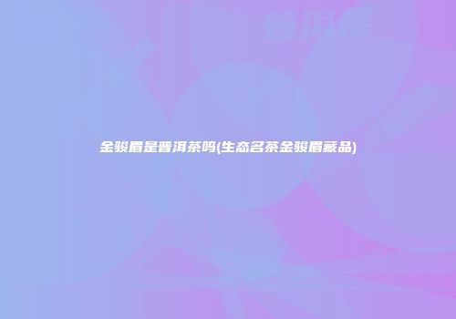 金骏眉是普洱茶吗(生态名茶金骏眉藏品)