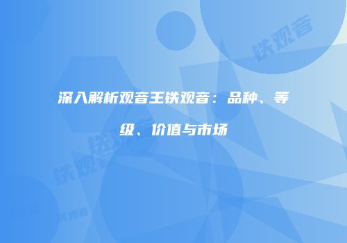 深入解析观音王铁观音：品种、等级、价值与市场