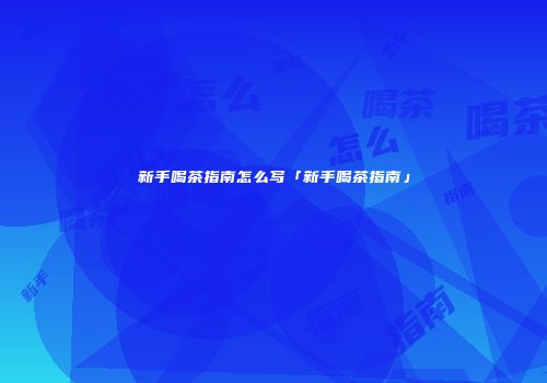 新手喝茶指南怎么写「新手喝茶指南」